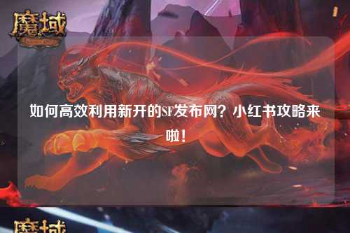 如何高效利用新開(kāi)的SF發(fā)布網(wǎng)？小紅書(shū)攻略來(lái)啦！