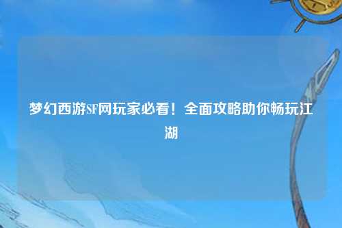 夢(mèng)幻西游SF網(wǎng)玩家必看！全面攻略助你暢玩江湖