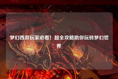 夢幻西游玩家必看！超全攻略助你玩轉夢幻世界