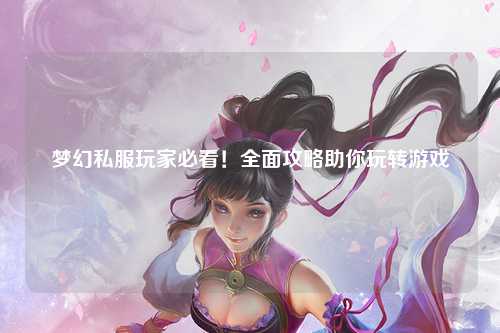 夢幻私服玩家必看！全面攻略助你玩轉(zhuǎn)游戲