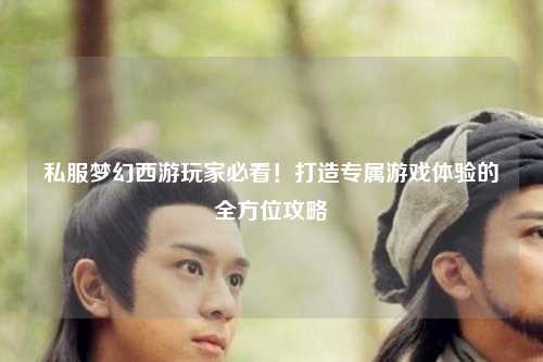 私服夢幻西游玩家必看！打造專屬游戲體驗(yàn)的全方位攻略
