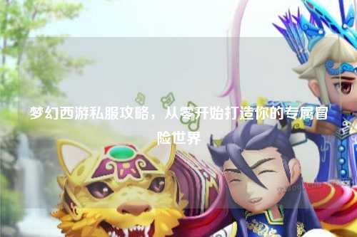 夢幻西游私服攻略，從零開始打造你的專屬冒險世界