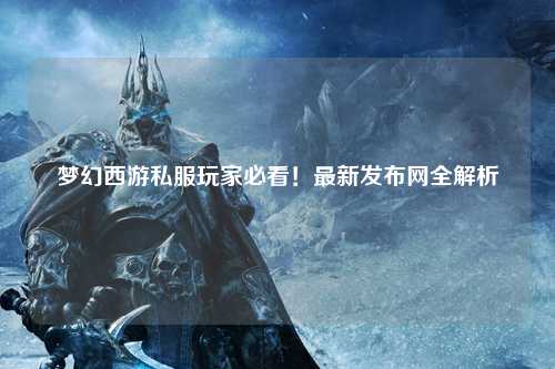 夢(mèng)幻西游私服玩家必看！最新發(fā)布網(wǎng)全解析
