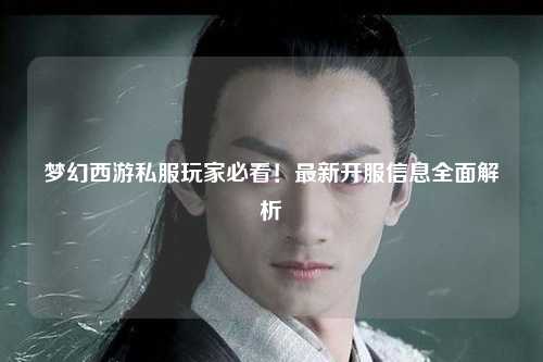 夢幻西游私服玩家必看！最新開服信息全面解析
