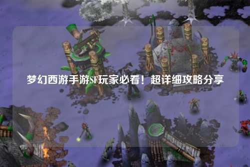 夢幻西游手游SF玩家必看！超詳細(xì)攻略分享