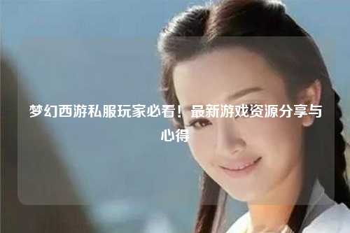 夢幻西游私服玩家必看！最新游戲資源分享與心得