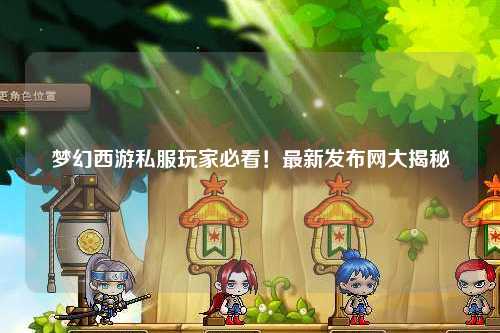 夢(mèng)幻西游私服玩家必看！最新發(fā)布網(wǎng)大揭秘