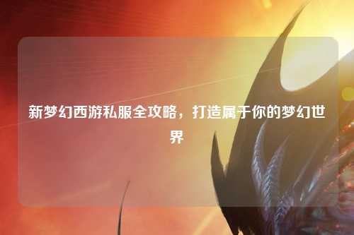 新夢幻西游私服全攻略，打造屬于你的夢幻世界