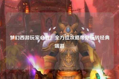 夢(mèng)幻西游玩家必看！全方位攻略帶你玩轉(zhuǎn)經(jīng)典端游