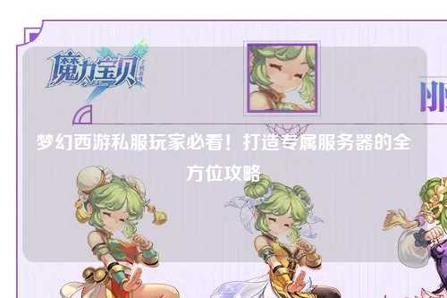 夢(mèng)幻西游私服玩家必看！打造專屬服務(wù)器的全方位攻略