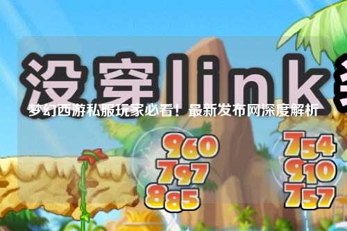 夢幻西游私服玩家必看！最新發(fā)布網(wǎng)深度解析