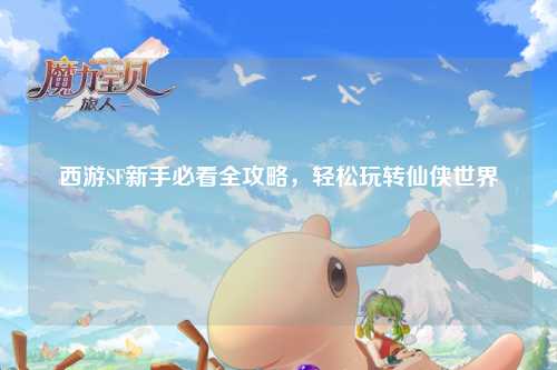 西游SF新手必看全攻略，輕松玩轉(zhuǎn)仙俠世界