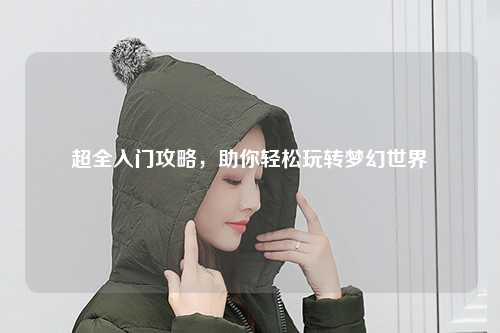 超全入門(mén)攻略，助你輕松玩轉(zhuǎn)夢(mèng)幻世界