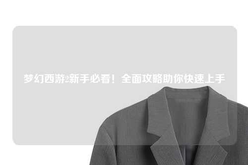 夢幻西游2新手必看！全面攻略助你快速上手
