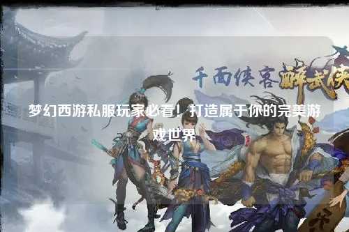 夢幻西游私服玩家必看！打造屬于你的完美游戲世界