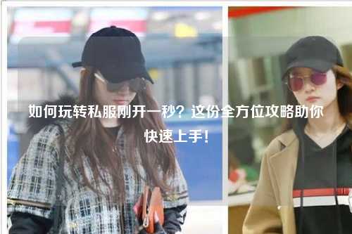如何玩轉(zhuǎn)私服剛開一秒？這份全方位攻略助你快速上手！