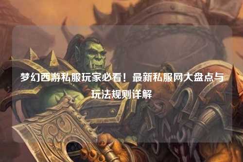 夢幻西游私服玩家必看！最新私服網(wǎng)大盤點(diǎn)與玩法規(guī)則詳解