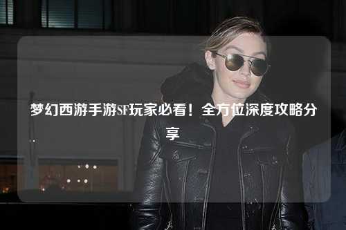 夢(mèng)幻西游手游SF玩家必看！全方位深度攻略分享