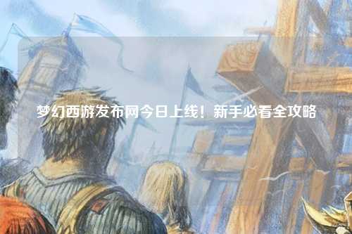 夢(mèng)幻西游發(fā)布網(wǎng)今日上線！新手必看全攻略