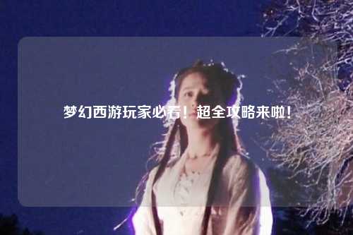 夢幻西游玩家必看！超全攻略來啦！