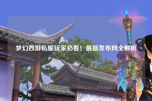 夢(mèng)幻西游私服玩家必看！最新發(fā)布網(wǎng)全解析