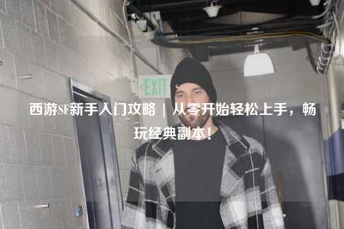 西游SF新手入門攻略 | 從零開始輕松上手，暢玩經(jīng)典副本！