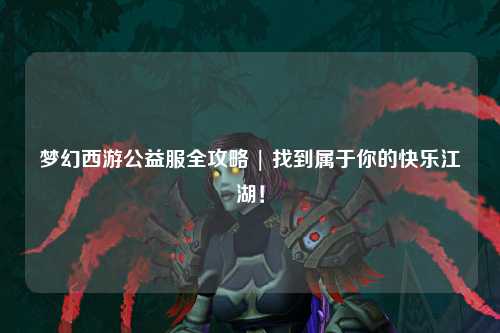夢幻西游公益服全攻略 | 找到屬于你的快樂江湖！