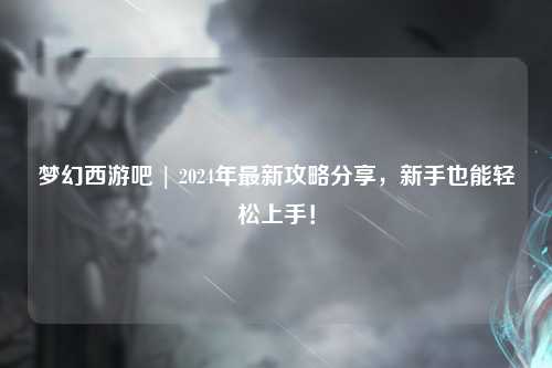 夢幻西游吧 | 2024年最新攻略分享，新手也能輕松上手！