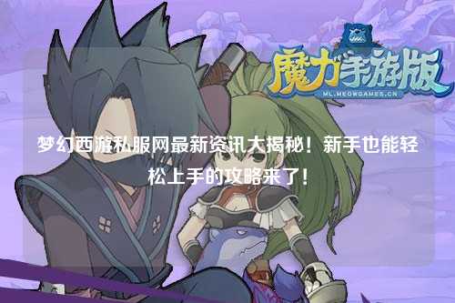 夢幻西游私服網(wǎng)最新資訊大揭秘！新手也能輕松上手的攻略來了！