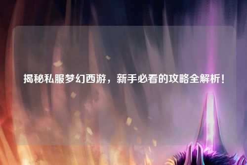 揭秘私服夢(mèng)幻西游，新手必看的攻略全解析！