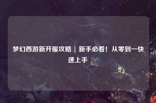 夢幻西游新開服攻略 | 新手必看！從零到一快速上手