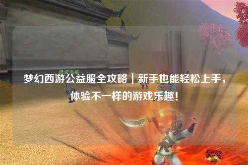 夢幻西游公益服全攻略｜新手也能輕松上手，體驗不一樣的游戲樂趣！