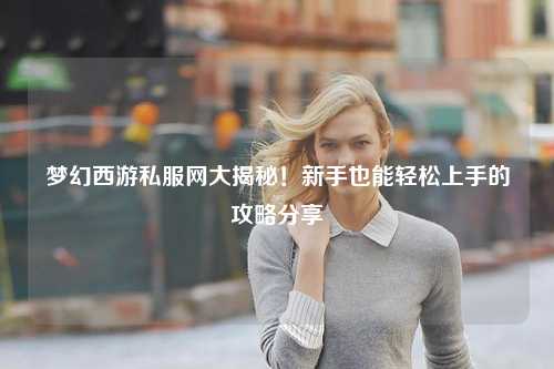 夢(mèng)幻西游私服網(wǎng)大揭秘！新手也能輕松上手的攻略分享?