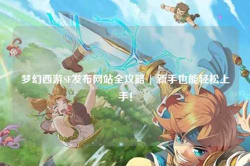 夢幻西游SF發(fā)布網(wǎng)站全攻略 | 新手也能輕松上手！