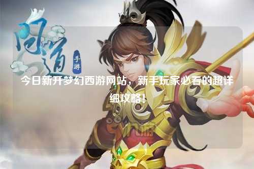 今日新開夢幻西游網(wǎng)站，新手玩家必看的超詳細攻略！