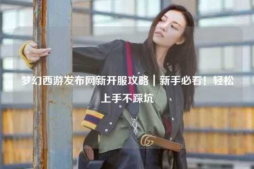 夢(mèng)幻西游發(fā)布網(wǎng)新開(kāi)服攻略｜新手必看！輕松上手不踩坑