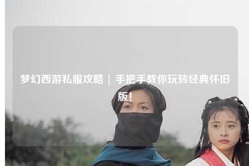 夢幻西游私服攻略 | 手把手教你玩轉(zhuǎn)經(jīng)典懷舊版！